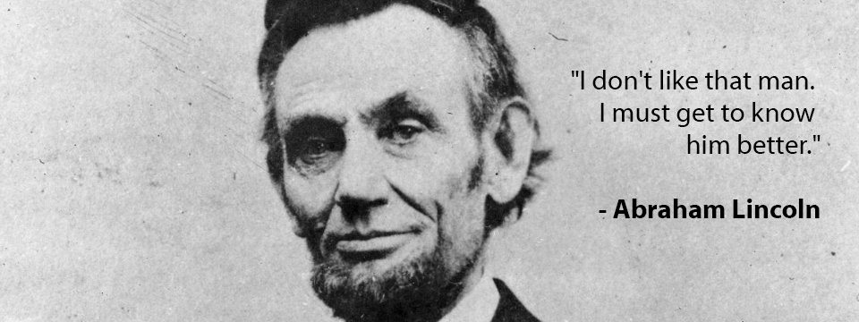 As Lincoln himself said, 'I don't like that man. I must get to know him better.'